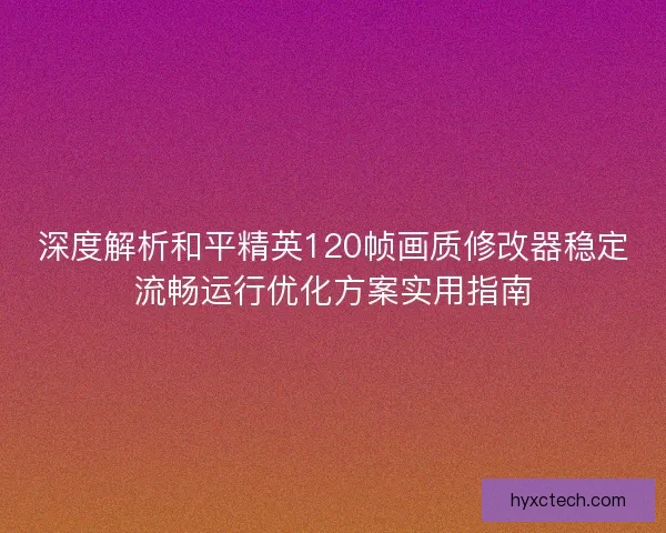 深度解析和平精英120帧画质修改器稳定流畅运行优化方案实用指南