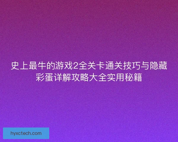 史上最牛的游戏2全关卡通关技巧与隐藏彩蛋详解攻略大全实用秘籍