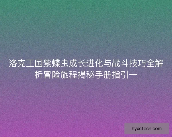 洛克王国紫蝶虫成长进化与战斗技巧全解析冒险旅程揭秘手册指引一