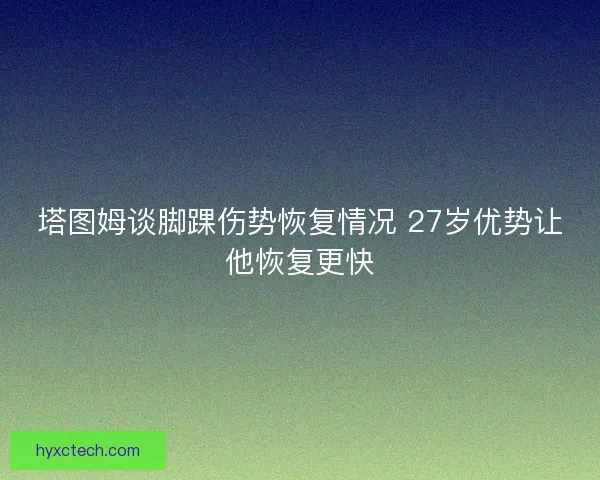 塔图姆谈脚踝伤势恢复情况 27岁优势让他恢复更快