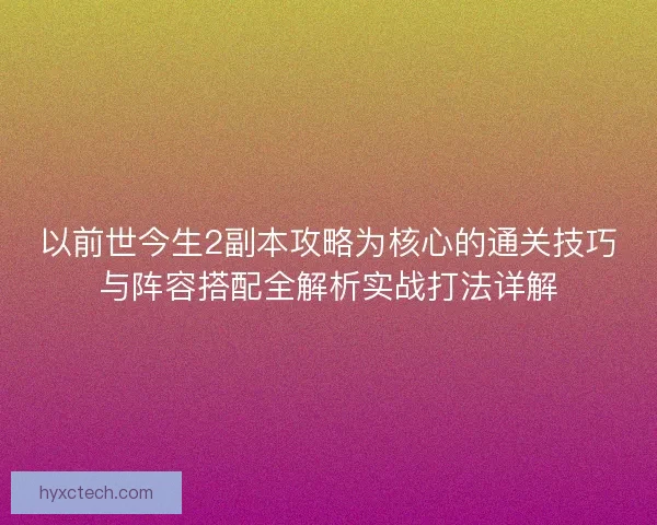 以前世今生2副本攻略为核心的通关技巧与阵容搭配全解析实战打法详解