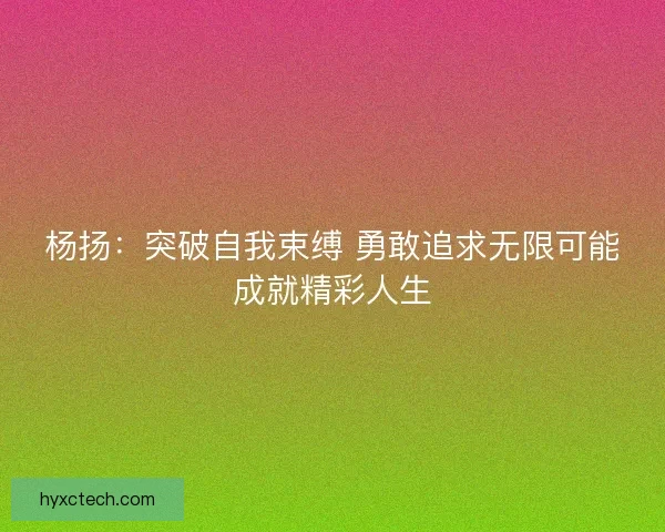 杨扬：突破自我束缚 勇敢追求无限可能成就精彩人生