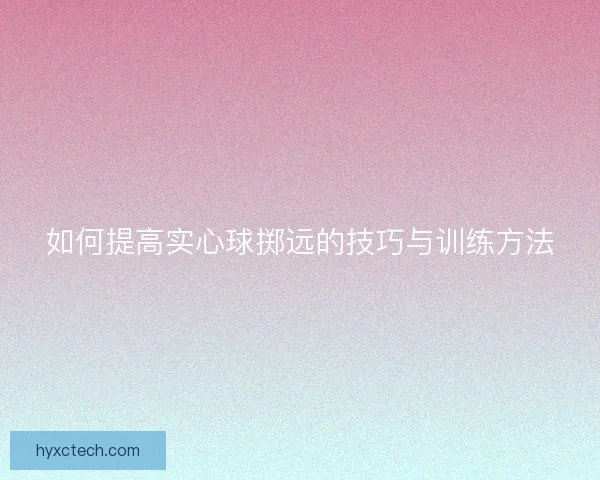 如何提高实心球掷远的技巧与训练方法