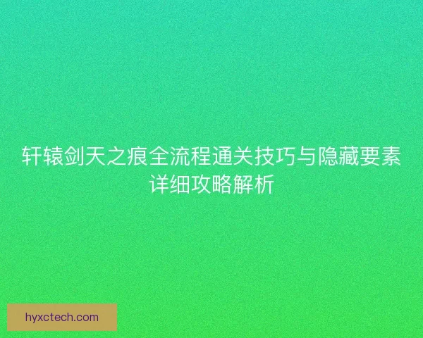 轩辕剑天之痕全流程通关技巧与隐藏要素详细攻略解析
