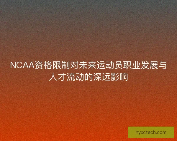 NCAA资格限制对未来运动员职业发展与人才流动的深远影响