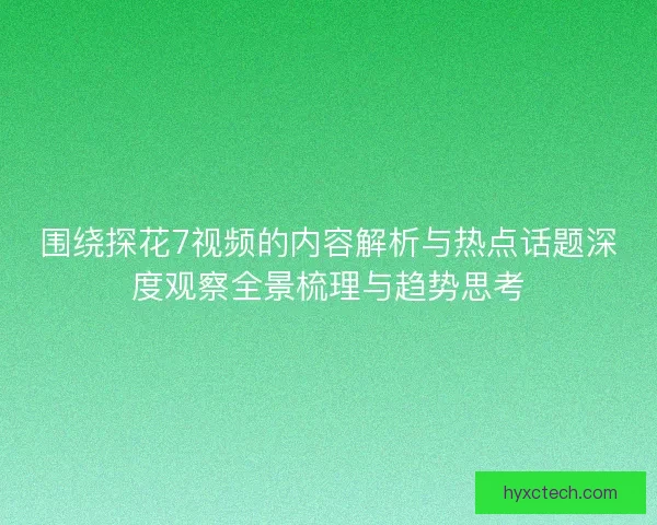 围绕探花7视频的内容解析与热点话题深度观察全景梳理与趋势思考