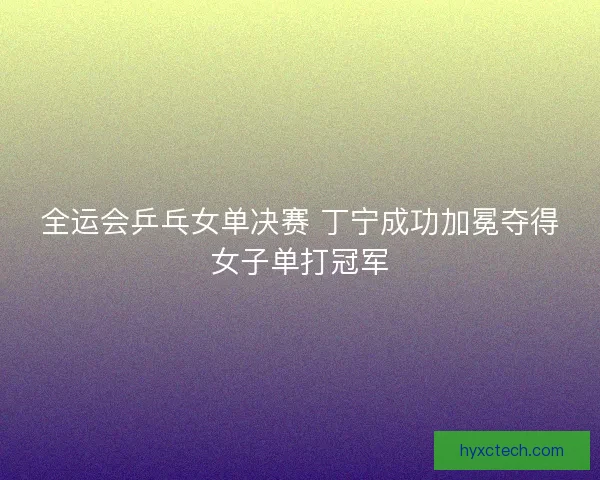 全运会乒乓女单决赛 丁宁成功加冕夺得女子单打冠军