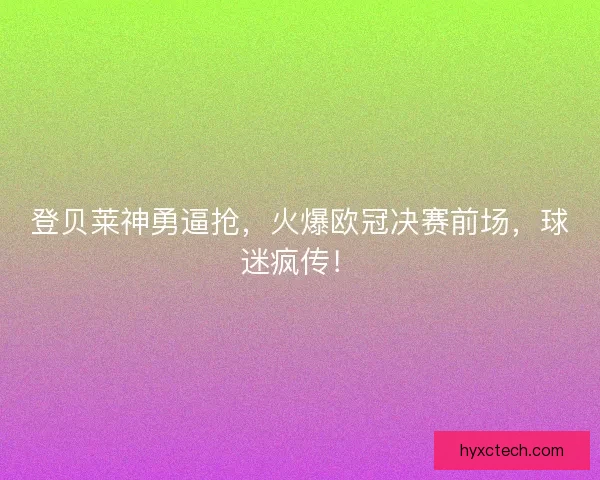 登贝莱神勇逼抢，火爆欧冠决赛前场，球迷疯传！