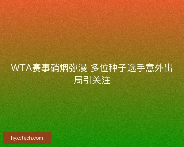 WTA赛事硝烟弥漫 多位种子选手意外出局引关注